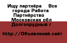 Ищу партнёра  - Все города Работа » Партнёрство   . Московская обл.,Долгопрудный г.